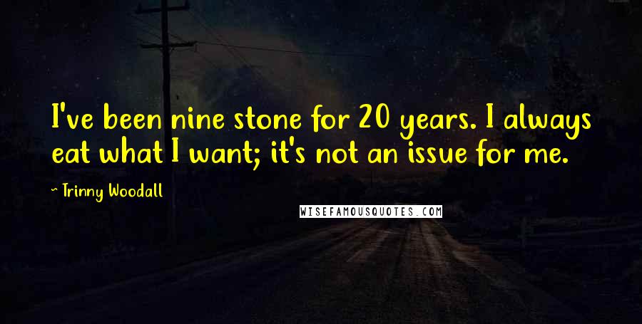 Trinny Woodall Quotes: I've been nine stone for 20 years. I always eat what I want; it's not an issue for me.