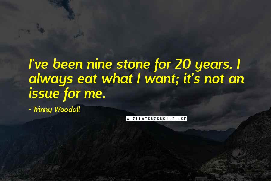 Trinny Woodall Quotes: I've been nine stone for 20 years. I always eat what I want; it's not an issue for me.