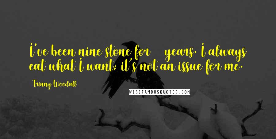 Trinny Woodall Quotes: I've been nine stone for 20 years. I always eat what I want; it's not an issue for me.