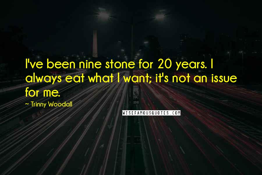 Trinny Woodall Quotes: I've been nine stone for 20 years. I always eat what I want; it's not an issue for me.