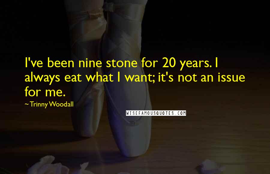 Trinny Woodall Quotes: I've been nine stone for 20 years. I always eat what I want; it's not an issue for me.