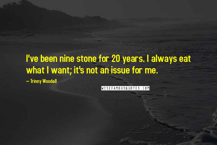 Trinny Woodall Quotes: I've been nine stone for 20 years. I always eat what I want; it's not an issue for me.