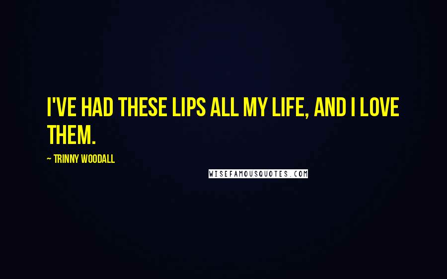 Trinny Woodall Quotes: I've had these lips all my life, and I love them.