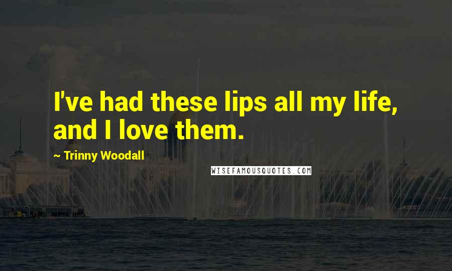 Trinny Woodall Quotes: I've had these lips all my life, and I love them.