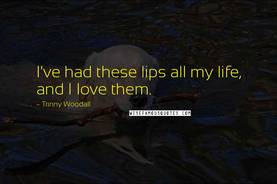 Trinny Woodall Quotes: I've had these lips all my life, and I love them.