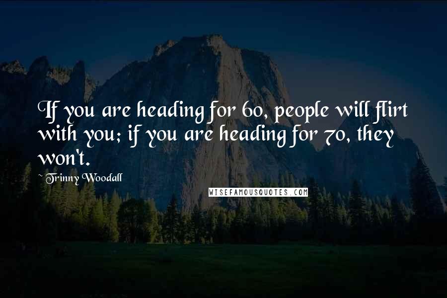 Trinny Woodall Quotes: If you are heading for 60, people will flirt with you; if you are heading for 70, they won't.