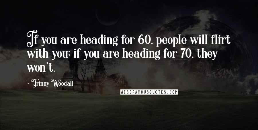 Trinny Woodall Quotes: If you are heading for 60, people will flirt with you; if you are heading for 70, they won't.
