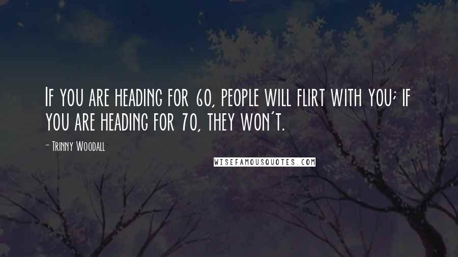 Trinny Woodall Quotes: If you are heading for 60, people will flirt with you; if you are heading for 70, they won't.