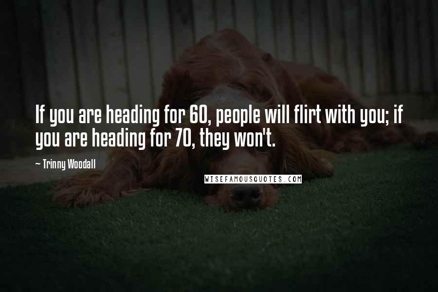 Trinny Woodall Quotes: If you are heading for 60, people will flirt with you; if you are heading for 70, they won't.