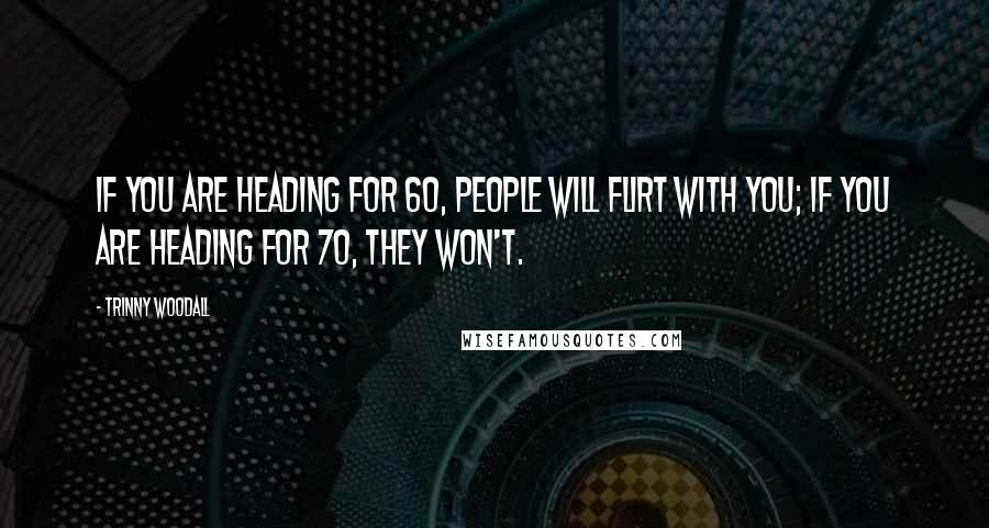 Trinny Woodall Quotes: If you are heading for 60, people will flirt with you; if you are heading for 70, they won't.