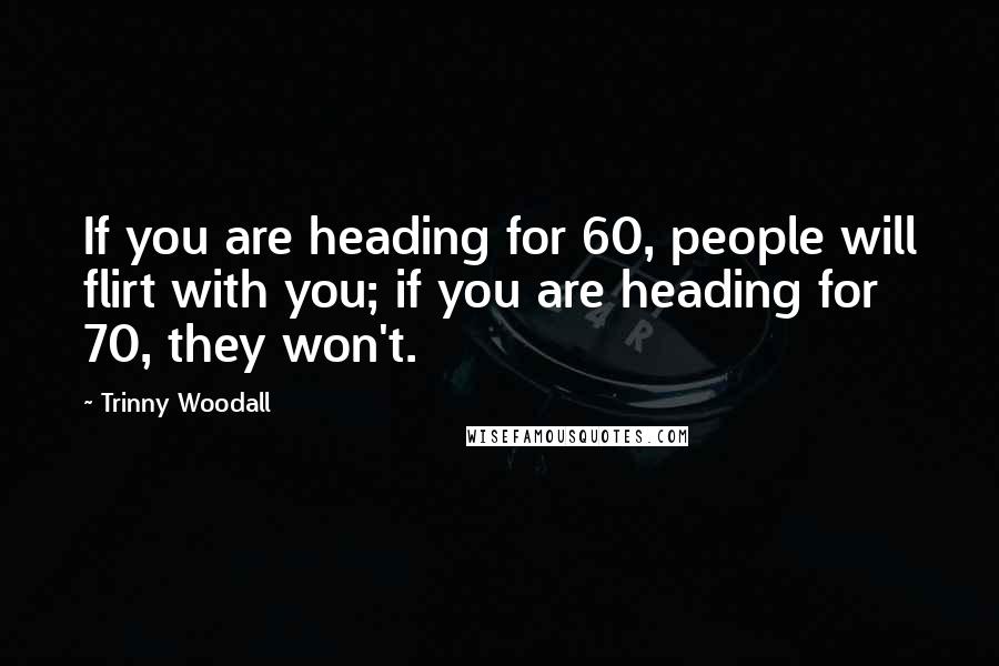 Trinny Woodall Quotes: If you are heading for 60, people will flirt with you; if you are heading for 70, they won't.