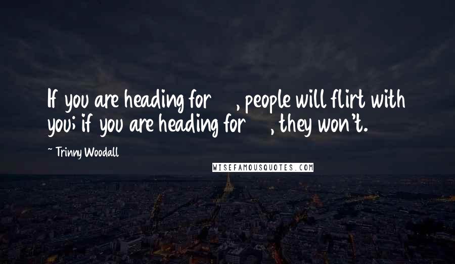 Trinny Woodall Quotes: If you are heading for 60, people will flirt with you; if you are heading for 70, they won't.