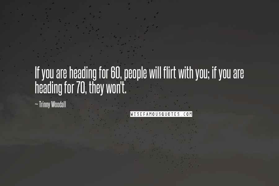 Trinny Woodall Quotes: If you are heading for 60, people will flirt with you; if you are heading for 70, they won't.