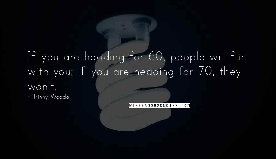 Trinny Woodall Quotes: If you are heading for 60, people will flirt with you; if you are heading for 70, they won't.