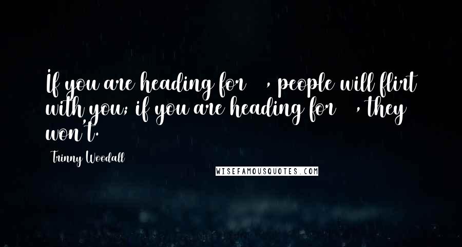 Trinny Woodall Quotes: If you are heading for 60, people will flirt with you; if you are heading for 70, they won't.
