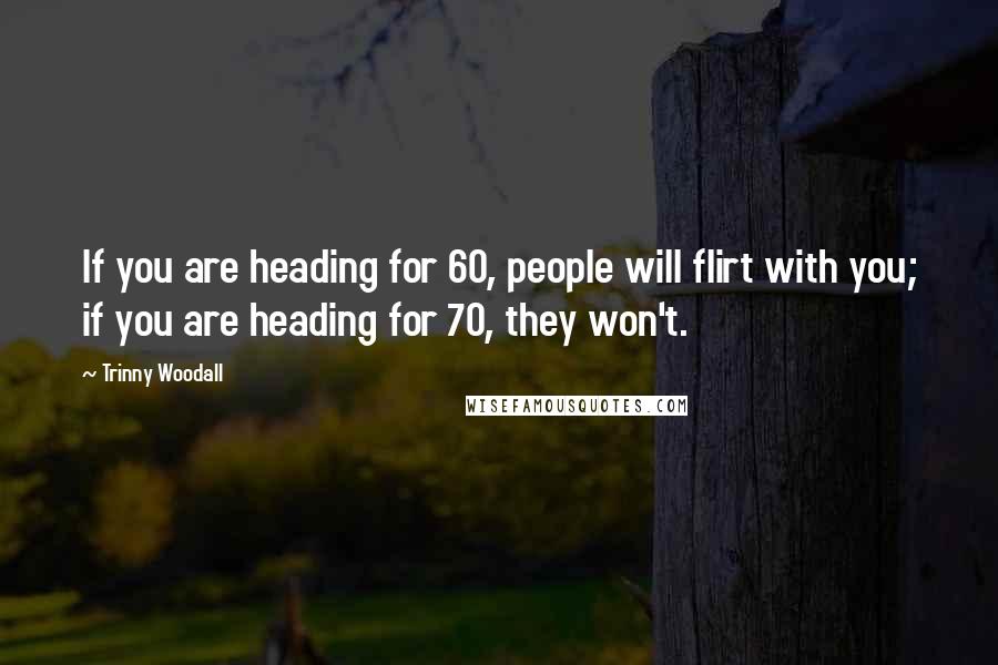 Trinny Woodall Quotes: If you are heading for 60, people will flirt with you; if you are heading for 70, they won't.