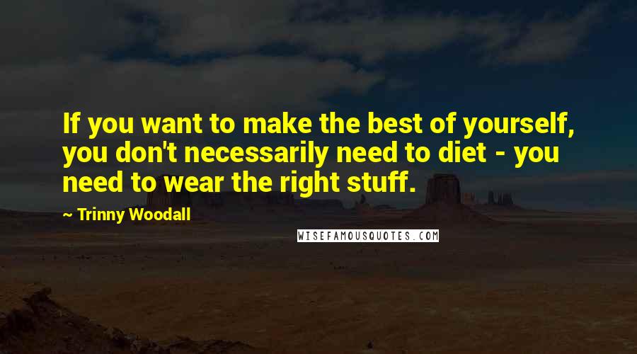 Trinny Woodall Quotes: If you want to make the best of yourself, you don't necessarily need to diet - you need to wear the right stuff.