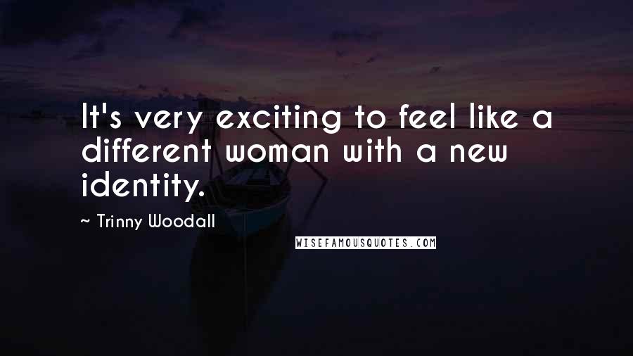 Trinny Woodall Quotes: It's very exciting to feel like a different woman with a new identity.