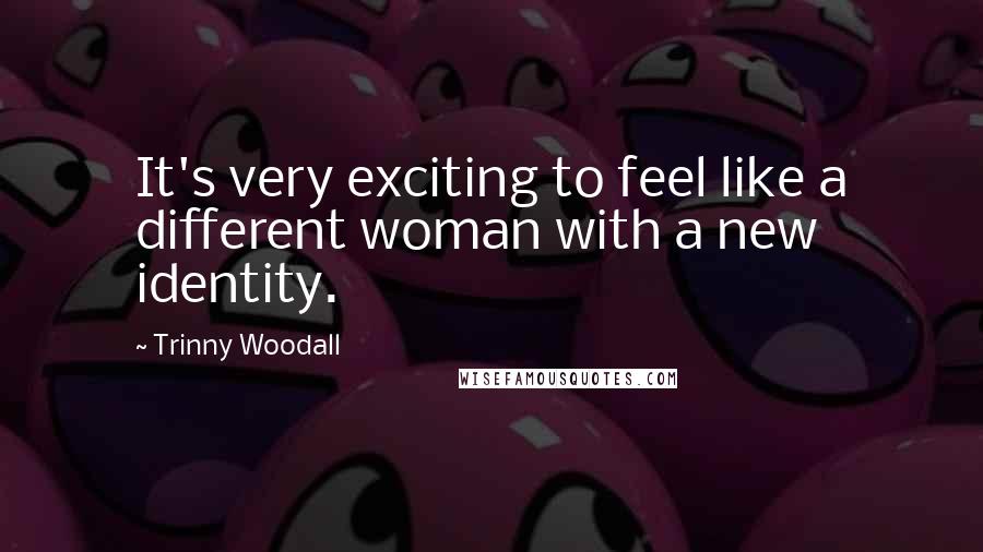 Trinny Woodall Quotes: It's very exciting to feel like a different woman with a new identity.