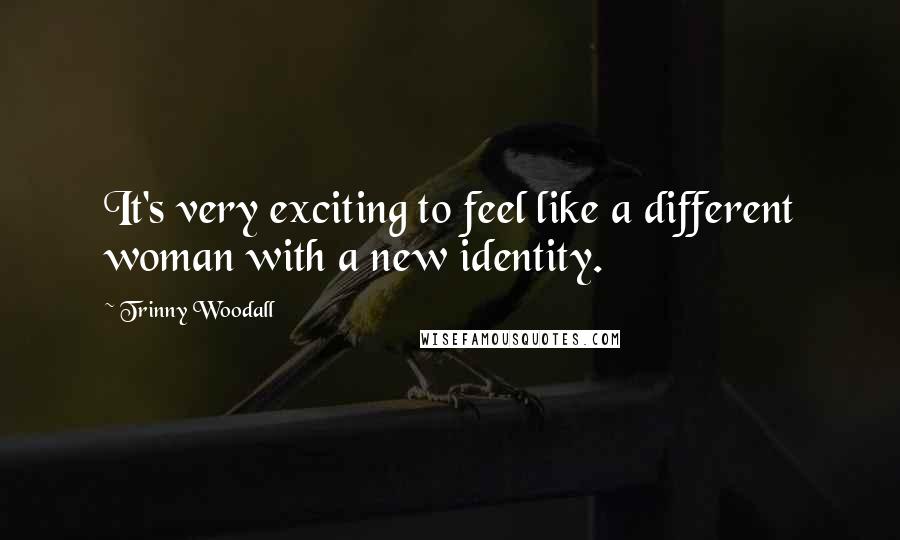 Trinny Woodall Quotes: It's very exciting to feel like a different woman with a new identity.