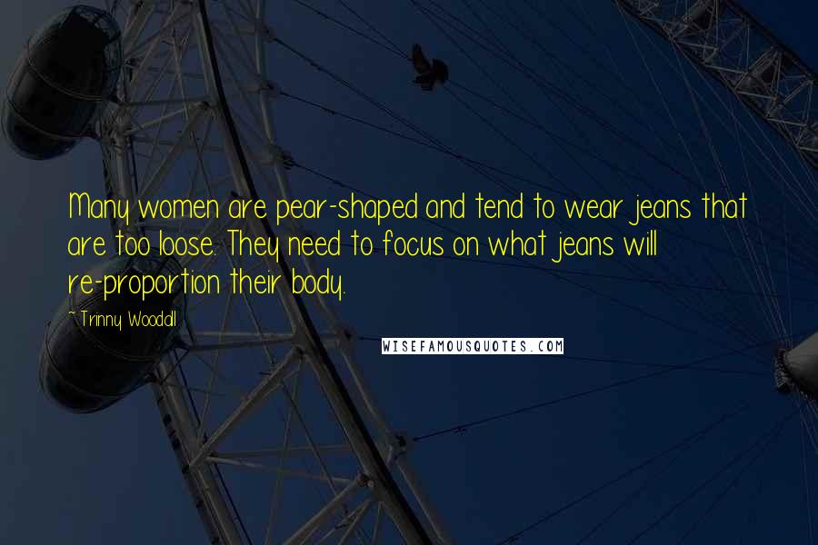 Trinny Woodall Quotes: Many women are pear-shaped and tend to wear jeans that are too loose. They need to focus on what jeans will re-proportion their body.