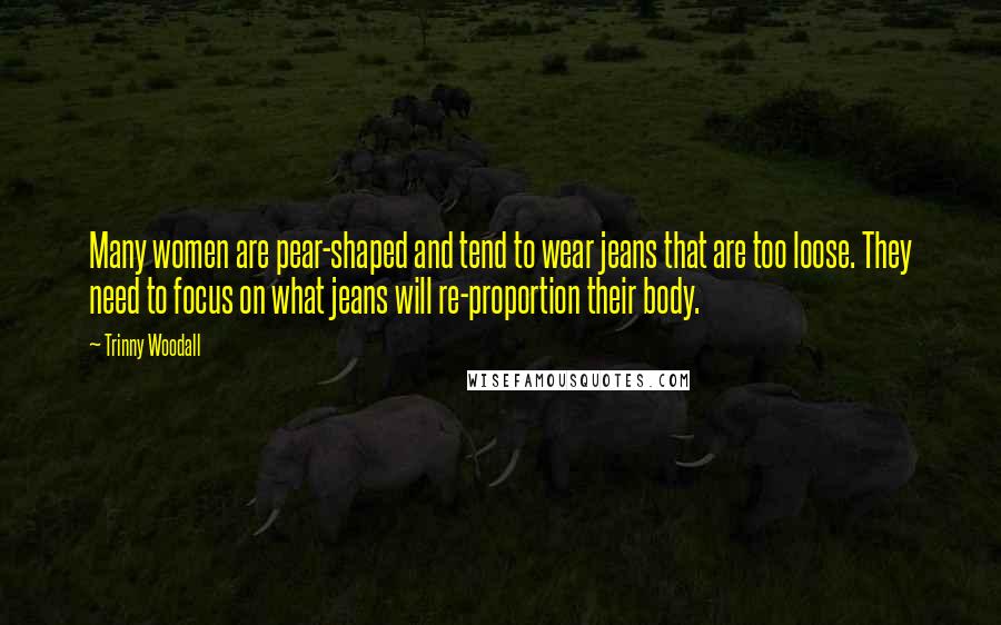 Trinny Woodall Quotes: Many women are pear-shaped and tend to wear jeans that are too loose. They need to focus on what jeans will re-proportion their body.