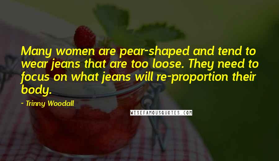 Trinny Woodall Quotes: Many women are pear-shaped and tend to wear jeans that are too loose. They need to focus on what jeans will re-proportion their body.