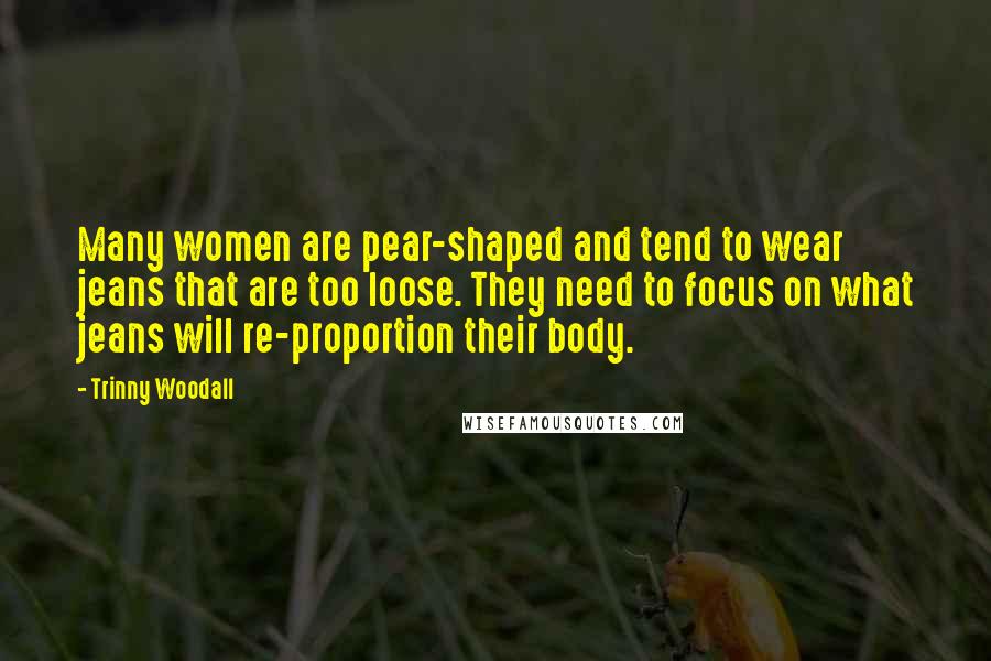 Trinny Woodall Quotes: Many women are pear-shaped and tend to wear jeans that are too loose. They need to focus on what jeans will re-proportion their body.