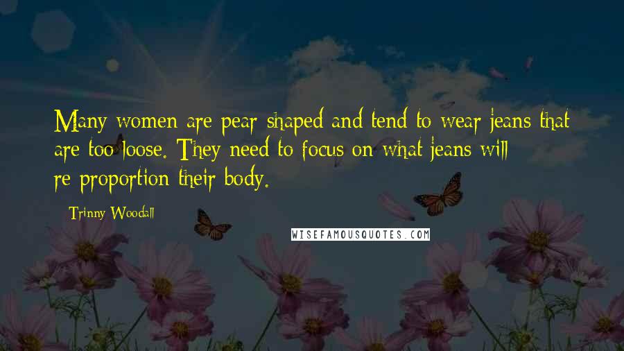 Trinny Woodall Quotes: Many women are pear-shaped and tend to wear jeans that are too loose. They need to focus on what jeans will re-proportion their body.