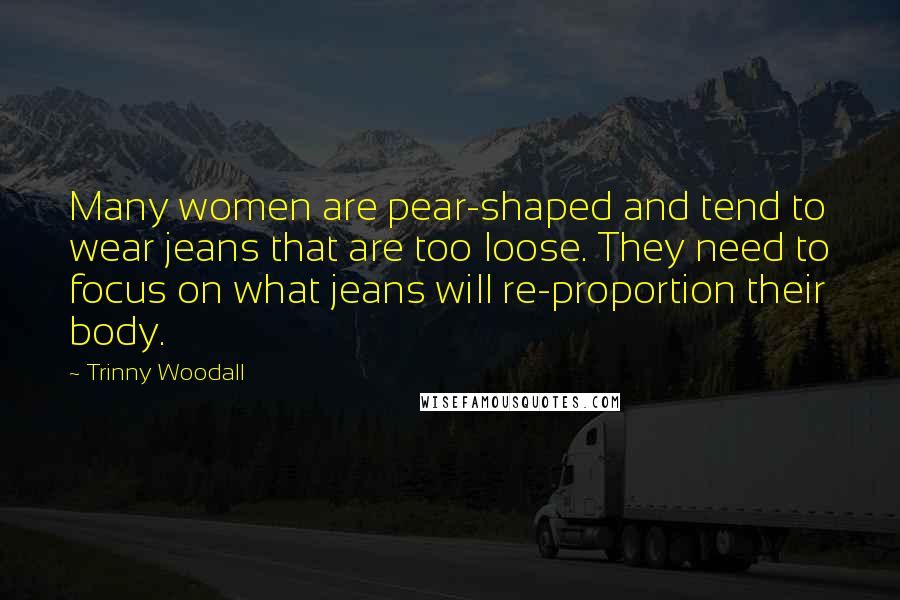 Trinny Woodall Quotes: Many women are pear-shaped and tend to wear jeans that are too loose. They need to focus on what jeans will re-proportion their body.