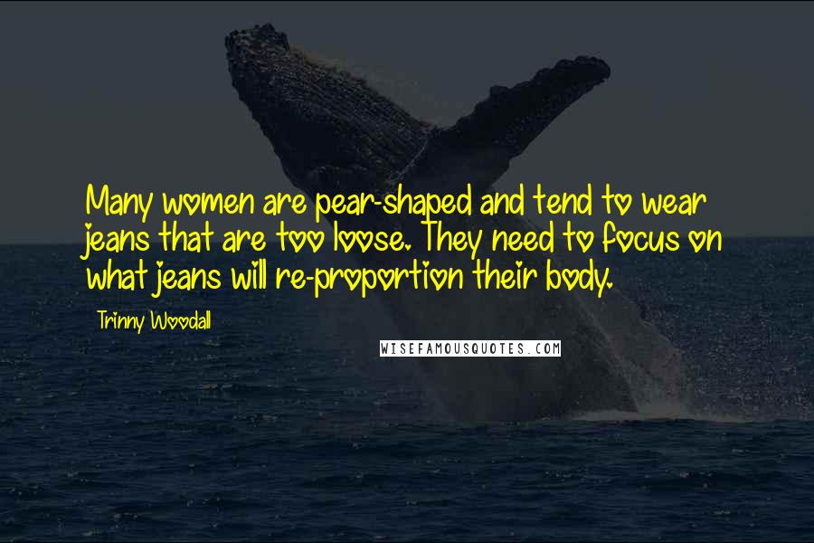 Trinny Woodall Quotes: Many women are pear-shaped and tend to wear jeans that are too loose. They need to focus on what jeans will re-proportion their body.