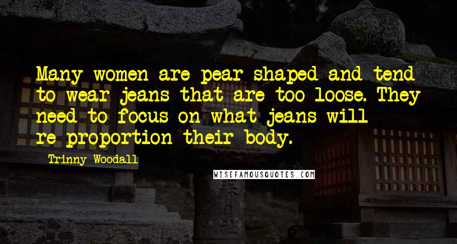 Trinny Woodall Quotes: Many women are pear-shaped and tend to wear jeans that are too loose. They need to focus on what jeans will re-proportion their body.