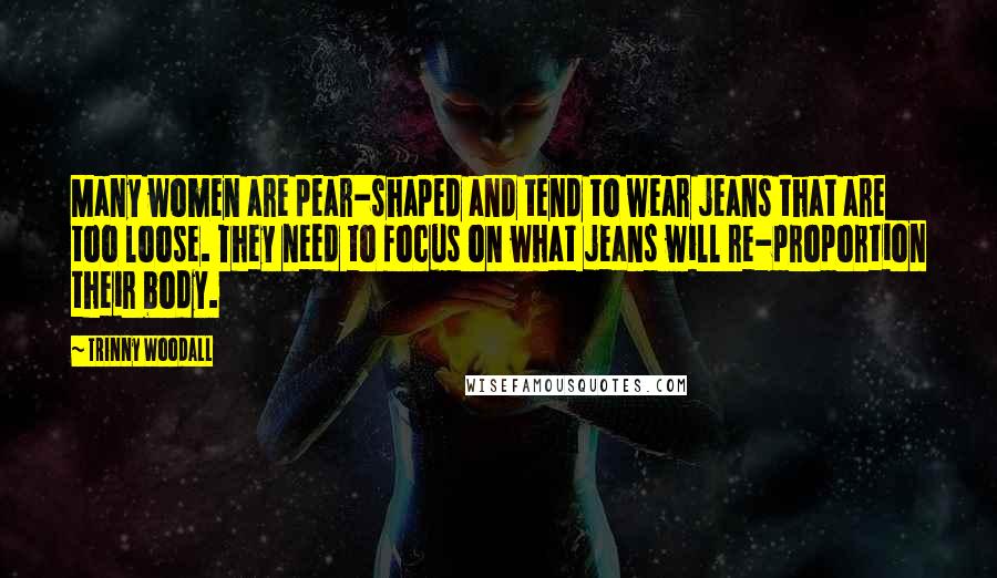 Trinny Woodall Quotes: Many women are pear-shaped and tend to wear jeans that are too loose. They need to focus on what jeans will re-proportion their body.