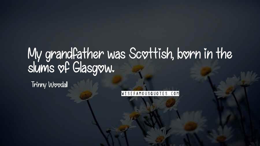 Trinny Woodall Quotes: My grandfather was Scottish, born in the slums of Glasgow.