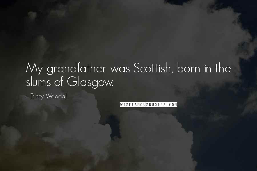 Trinny Woodall Quotes: My grandfather was Scottish, born in the slums of Glasgow.