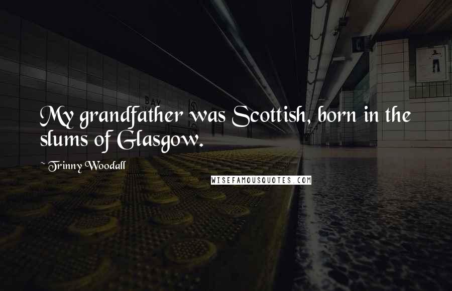 Trinny Woodall Quotes: My grandfather was Scottish, born in the slums of Glasgow.