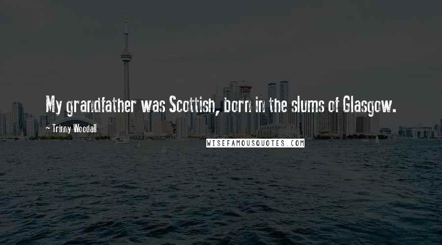 Trinny Woodall Quotes: My grandfather was Scottish, born in the slums of Glasgow.