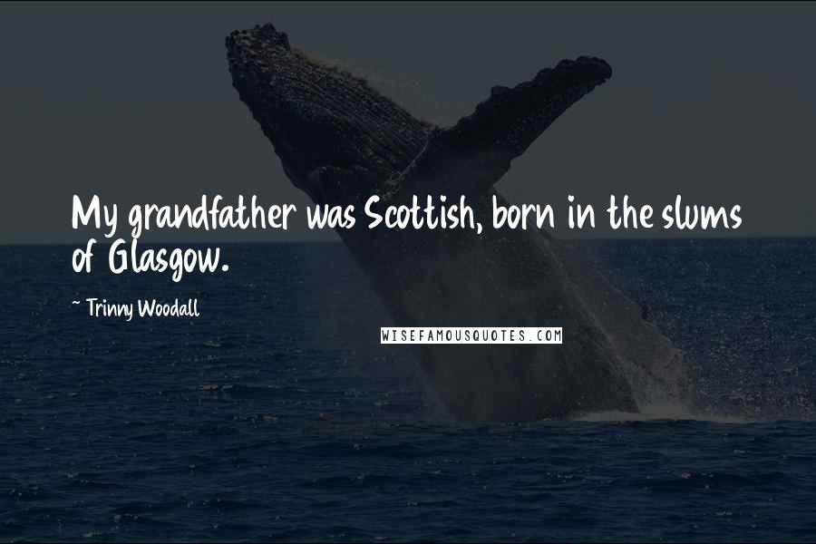 Trinny Woodall Quotes: My grandfather was Scottish, born in the slums of Glasgow.