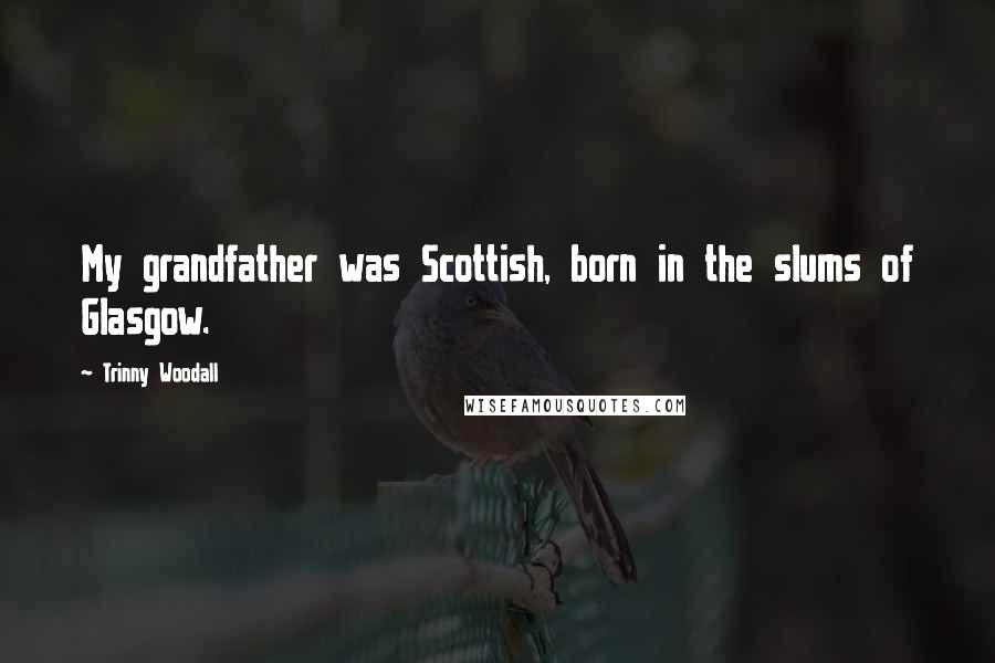 Trinny Woodall Quotes: My grandfather was Scottish, born in the slums of Glasgow.