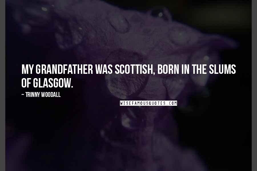 Trinny Woodall Quotes: My grandfather was Scottish, born in the slums of Glasgow.