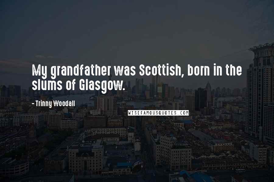Trinny Woodall Quotes: My grandfather was Scottish, born in the slums of Glasgow.