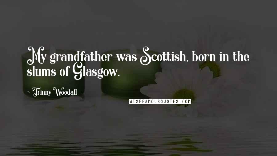 Trinny Woodall Quotes: My grandfather was Scottish, born in the slums of Glasgow.