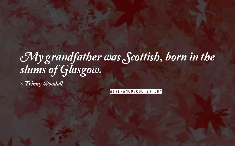 Trinny Woodall Quotes: My grandfather was Scottish, born in the slums of Glasgow.