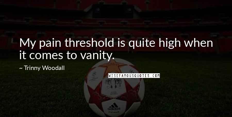 Trinny Woodall Quotes: My pain threshold is quite high when it comes to vanity.