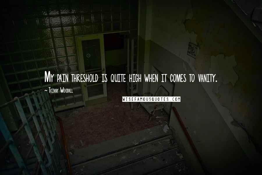 Trinny Woodall Quotes: My pain threshold is quite high when it comes to vanity.