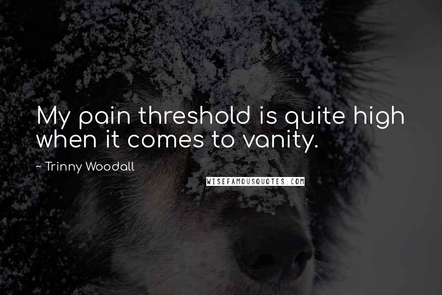 Trinny Woodall Quotes: My pain threshold is quite high when it comes to vanity.
