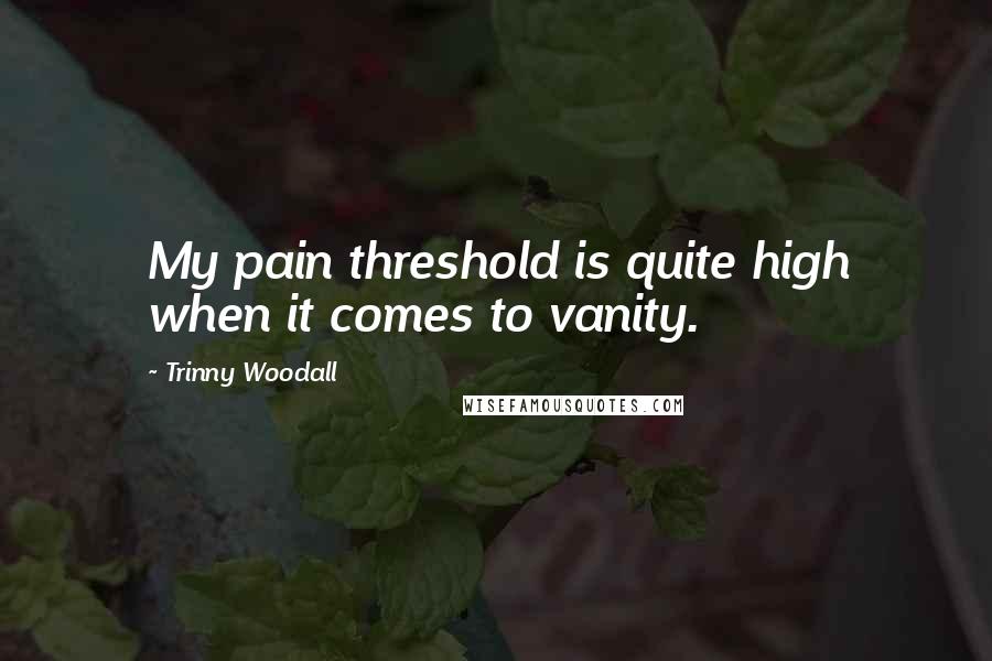 Trinny Woodall Quotes: My pain threshold is quite high when it comes to vanity.