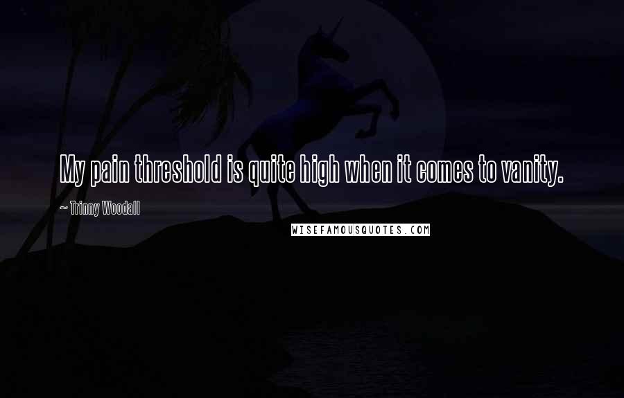 Trinny Woodall Quotes: My pain threshold is quite high when it comes to vanity.