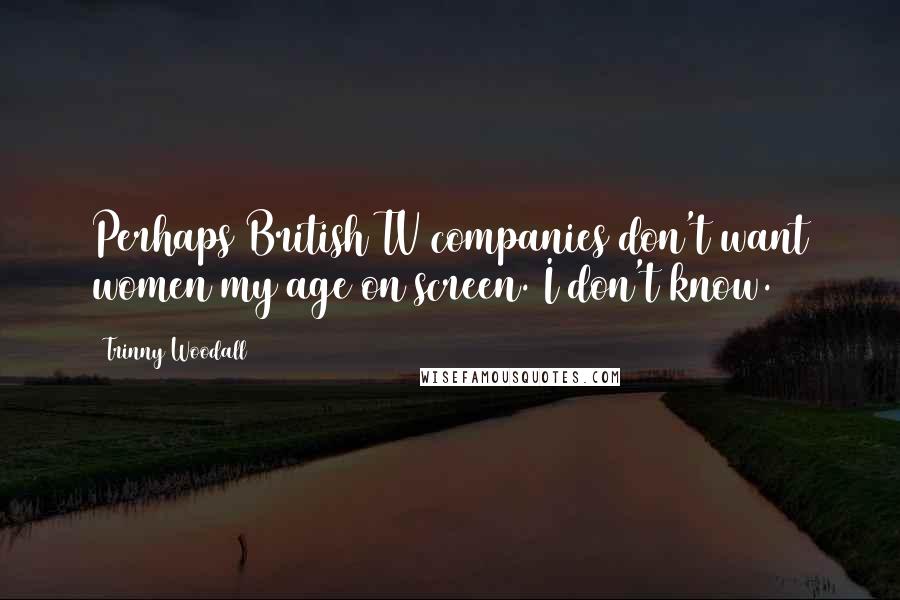 Trinny Woodall Quotes: Perhaps British TV companies don't want women my age on screen. I don't know.