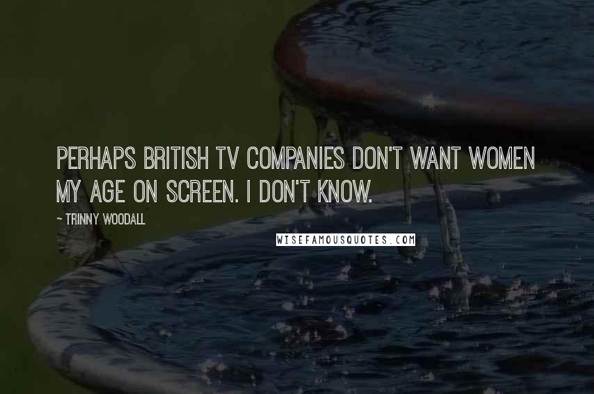 Trinny Woodall Quotes: Perhaps British TV companies don't want women my age on screen. I don't know.